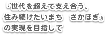 『世代を超えて支え合う、住み続けたいまち、さかほぎ』の実現を目指して